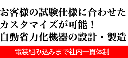 お客様の試験仕様に合わせたカスタマイズが可能！自動省力化機器の設計・製造　電装組み込みまで社内一貫体制