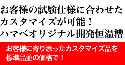 お客様の試験仕様に合わせたカスタマイズが可能！ハマベオリジナル開発恒温槽　お客様に寄り添ったカスタマイズ品を標準品並の価格で！